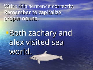 Write this sentence correctly.
Write this sentence correctly.
Remember to capitalize
Remember to capitalize
proper nouns.
proper nouns.
•Both zachary and
Both zachary and
alex visited sea
alex visited sea
world.
world.
 