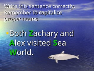 Write this sentence correctly.
Write this sentence correctly.
Remember to capitalize
Remember to capitalize
proper nouns.
proper nouns.
•Both
Both Z
Zachary and
achary and
A
Alex visited
lex visited S
Sea
ea
W
World.
orld.
 