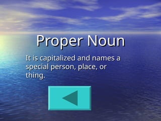 Proper Noun
Proper Noun
It is capitalized and names a
It is capitalized and names a
special person, place, or
special person, place, or
thing.
thing.
 
