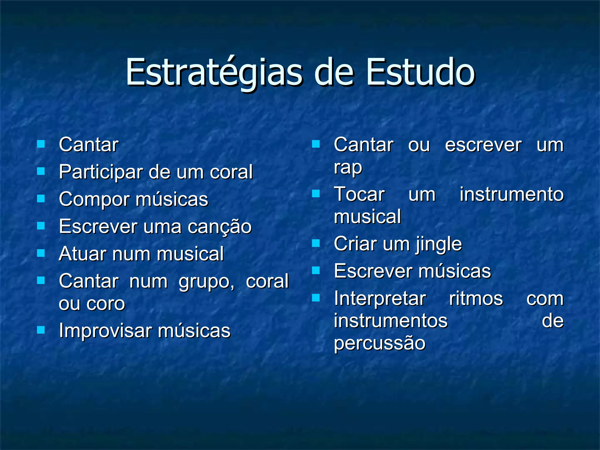 Estratégias de Estudo Cantar Participar de um coral Compor músicas Escrever uma canção Atuar num musical Cantar num grupo, coral ou coro Improvisar músicas Cantar ou escrever um rap Tocar um instrumento musical Criar um jingle Escrever músicas Interpretar ritmos com instrumentos de percussão 