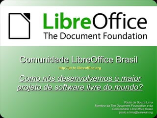 Como nós desenvolvemos o maior projeto de software livre do mundo? Paulo de Souza Lima Membro da The Document Foundation e da Comunidade LibreOffice Brasil [email_address] http://pt-br.libreoffice.org Comunidade LibreOffice Brasil 