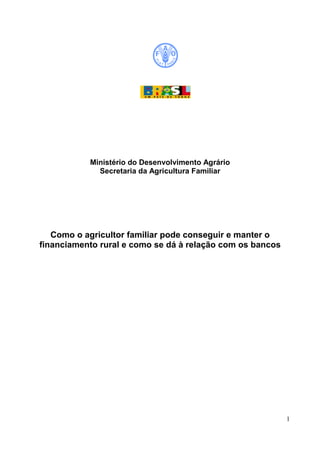 Ministério do Desenvolvimento Agrário
Secretaria da Agricultura Familiar

Como o agricultor familiar pode conseguir e manter o
financiamento rural e como se dá à relação com os bancos

1

 