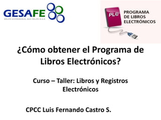 ¿Cómo obtener el Programa de 
Libros Electrónicos? 
Curso – Taller: Libros y Registros 
Electrónicos 
CPCC Luis Fernando Castro S. 
 