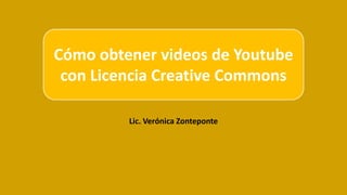 Lic. Verónica Zonteponte
Cómo obtener videos de Youtube
con Licencia Creative Commons
 