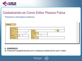 Cadastrando-se Como Editor Pessoa Física Preencha o formulário conforme: 2 - ENDEREÇO Preencher obrigatoriamente com o endereço residencial do autor / editor. 