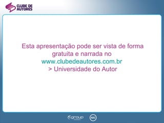 Esta apresentação pode ser vista de forma gratuita e narrada no  www.clubedeautores.com.br   > Universidade do Autor 
