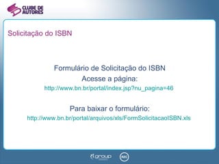 Solicitação do ISBN Formulário de Solicitação do ISBN Acesse a página: http://www.bn.br/portal/index.jsp?nu_pagina=46   Para baixar o formulário: http://www.bn.br/portal/arquivos/xls/FormSolicitacaoISBN.xls   