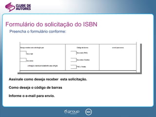 Formulário do solicitação do ISBN Preencha o formulário conforme: Assinale como deseja receber  esta solicitação. Como deseja o código de barras Informe o e-mail para envio. 