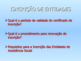 ISNCRIÇÃO DE ENTIDADES Qual é o período de validade do certificado de inscrição? Qual é o procedimento para renovação de inscrição? Requisitos para a Inscrição das Entidades de Assistência Social 
