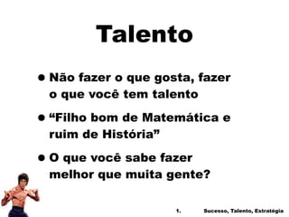 Talento
•Não fazer o que gosta, fazer
o que você tem talento
•“Filho bom de Matemática e
ruim de História”
•O que você sabe fazer
melhor que muita gente?
1. Sucesso, Talento, Estratégia
 