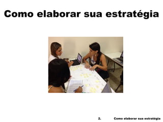 2. Como elaborar sua estratégia
Como elaborar sua estratégia
 