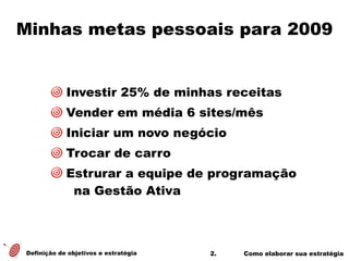 2. Como elaborar sua estratégia
Minhas metas pessoais para 2009
Definição de objetivos e estratégia
Investir 25% de minhas receitas
Vender em média 6 sites/mês
Iniciar um novo negócio
Trocar de carro
Estrurar a equipe de programação
na Gestão Ativa
!
 
