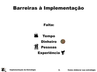 2. Como elaborar sua estratégia
Barreiras à Implementação
Implementação da Estratégia
Falta:
!
Tempo
Dinheiro
Pessoas
Experiência
 
