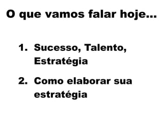 O que vamos falar hoje…
1. Sucesso, Talento,
Estratégia
2. Como elaborar sua
estratégia
 