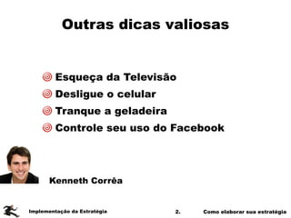 2. Como elaborar sua estratégia
Outras dicas valiosas
Implementação da Estratégia
Kenneth Corrêa
Esqueça da Televisão
Desligue o celular
Tranque a geladeira
Controle seu uso do Facebook
 