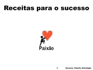 Receitas para o sucesso
1. Sucesso, Talento, Estratégia
 