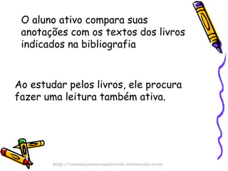 O aluno ativo compara suas anotações com os textos dos livros indicados na bibliografia Ao estudar pelos livros, ele procura fazer uma leitura também ativa. http://velazquezconsultoria.webnode.com 