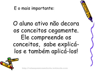 E o mais importante: O aluno ativo não decora os conceitos cegamente. Ele compreende os conceitos,  sabe explicá-los e também aplicá-los! http://velazquezconsultoria.webnode.com 