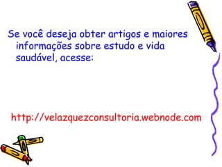 Se você deseja obter artigos e maiores informações sobre estudo e vida saudável, acesse: http://velazquezconsultoria.webnode.com 