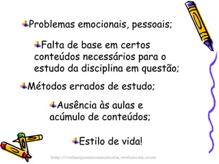 Problemas emocionais, pessoais; Falta de base em certos conteúdos necessários para o estudo da disciplina em questão; Métodos errados de estudo; Estilo de vida! Ausência às aulas e acúmulo de conteúdos; http://velazquezconsultoria.webnode.com 