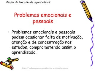 Problemas emocionais e pessoais Problemas emocionais e pessoais podem ocasionar falta de motivação, atenção e de concentração nos estudos, comprometendo assim o aprendizado. Causas do fracasso de alguns alunos: http://velazquezconsultoria.webnode.com 