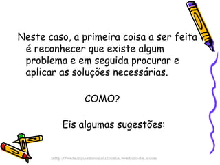 Neste caso, a primeira coisa a ser feita é reconhecer que existe algum problema e em seguida procurar e aplicar as soluções necessárias.  COMO?  Eis algumas sugestões: http://velazquezconsultoria.webnode.com 