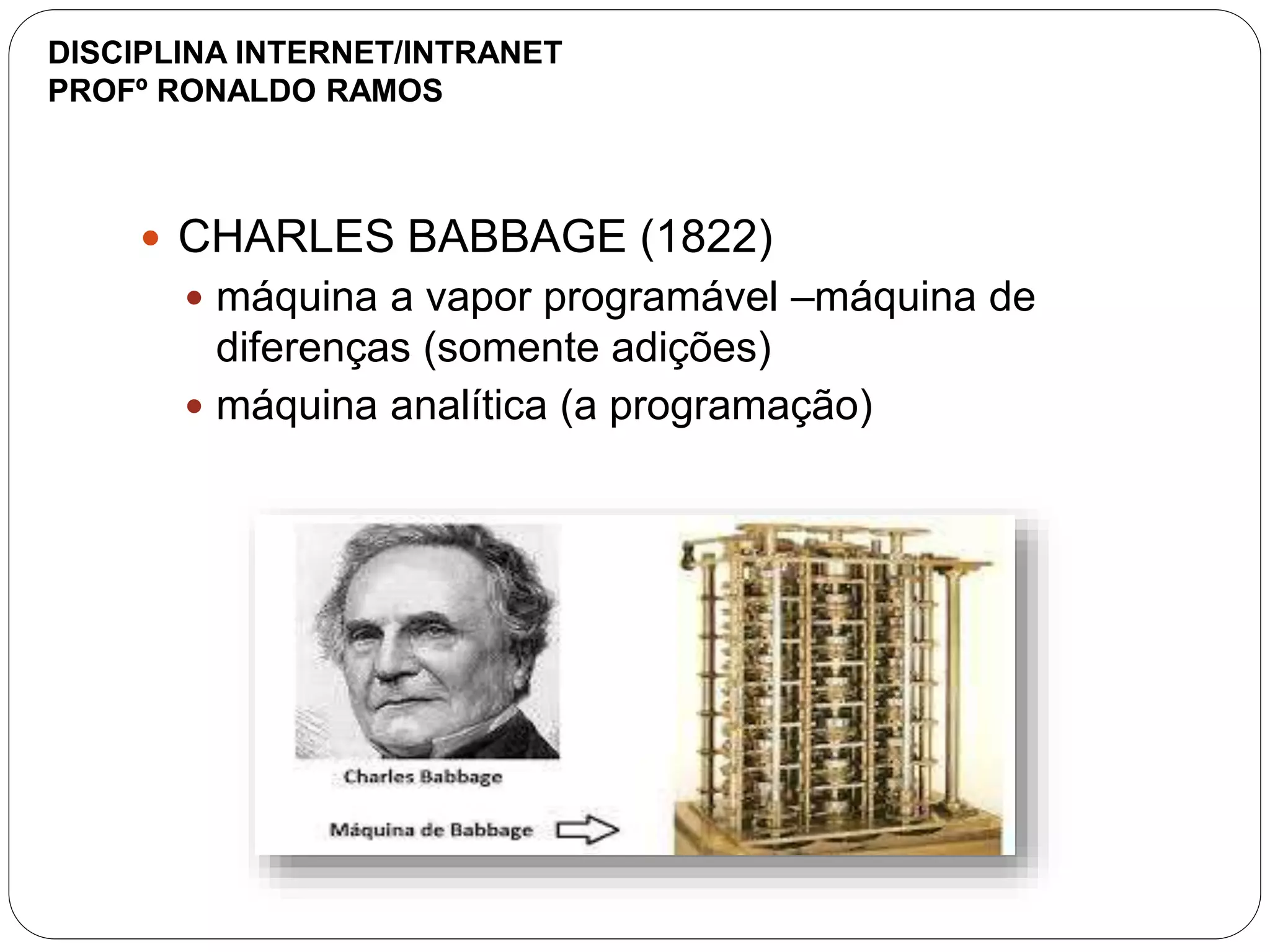  CHARLES BABBAGE (1822)
 máquina a vapor programável –máquina de
diferenças (somente adições)
 máquina analítica (a programação)
DISCIPLINA INTERNET/INTRANET
PROFº RONALDO RAMOS
 