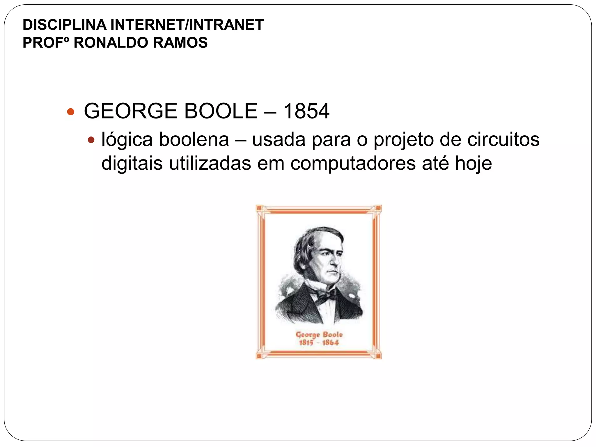  GEORGE BOOLE – 1854
 lógica boolena – usada para o projeto de circuitos
digitais utilizadas em computadores até hoje
DISCIPLINA INTERNET/INTRANET
PROFº RONALDO RAMOS
 
