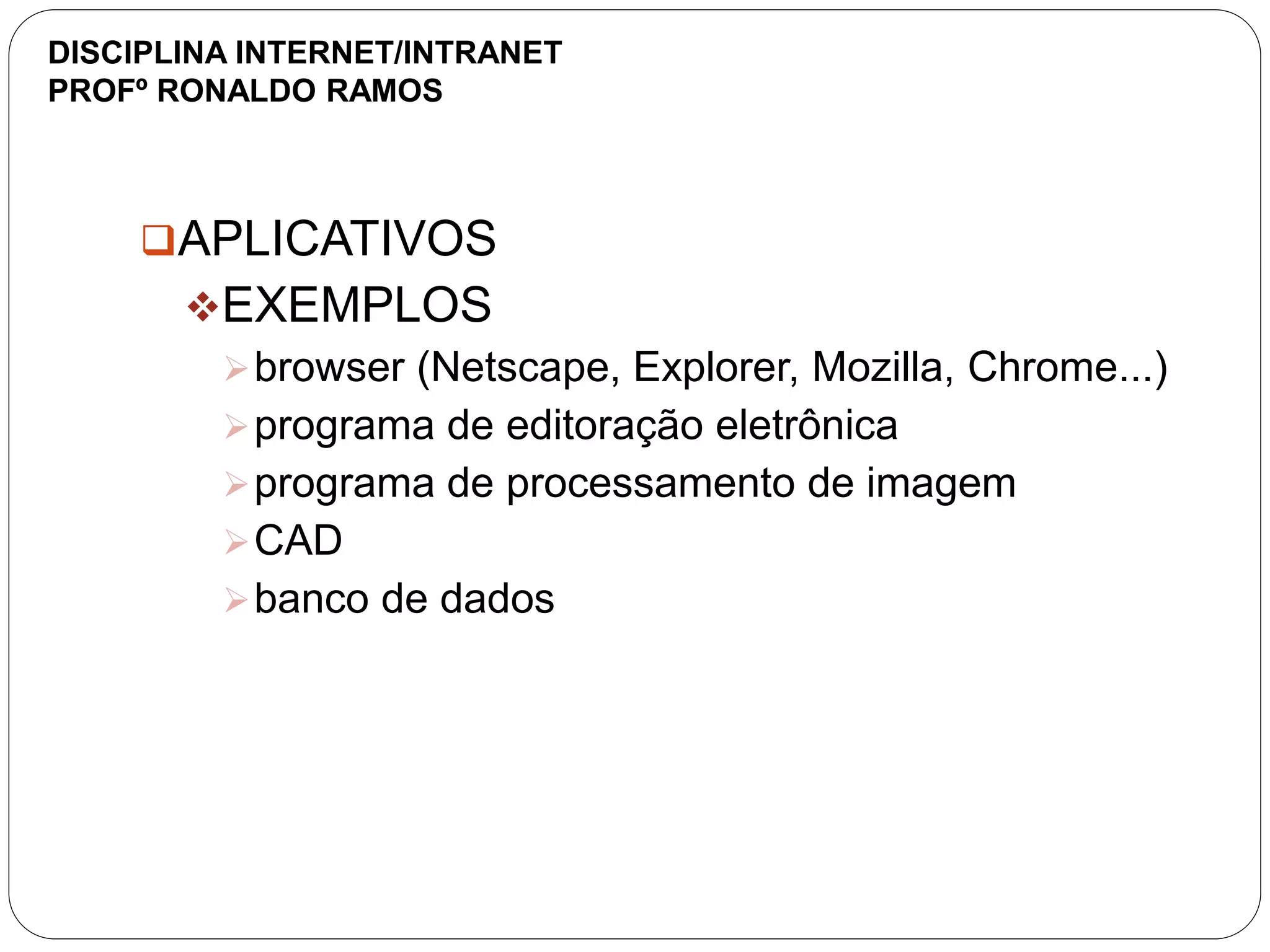 APLICATIVOS
EXEMPLOS
browser (Netscape, Explorer, Mozilla, Chrome...)
programa de editoração eletrônica
programa de processamento de imagem
CAD
banco de dados
DISCIPLINA INTERNET/INTRANET
PROFº RONALDO RAMOS
 
