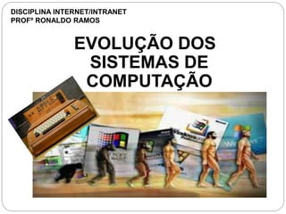 EVOLUÇÃO DOS
SISTEMAS DE
COMPUTAÇÃO
DISCIPLINA INTERNET/INTRANET
PROFº RONALDO RAMOS
 