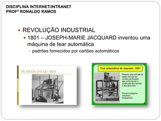  REVOLUÇÃO INDUSTRIAL
 1801 – JOSEPH-MARIE JACQUARD inventou uma
máquina de tear automática
 padrões fornecidos por cartões automáticos
DISCIPLINA INTERNET/INTRANET
PROFº RONALDO RAMOS
 