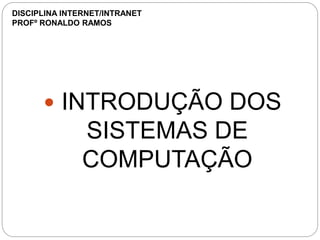  INTRODUÇÃO DOS
SISTEMAS DE
COMPUTAÇÃO
DISCIPLINA INTERNET/INTRANET
PROFº RONALDO RAMOS
 