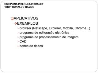APLICATIVOS
EXEMPLOS
browser (Netscape, Explorer, Mozilla, Chrome...)
programa de editoração eletrônica
programa de processamento de imagem
CAD
banco de dados
DISCIPLINA INTERNET/INTRANET
PROFº RONALDO RAMOS
 