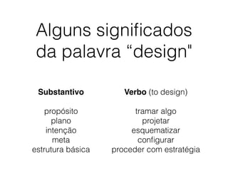 Alguns signiﬁcados
da palavra “design"
Substantivo
propósito
plano
intenção
meta
estrutura básica
Verbo (to design)
tramar algo
projetar
esquematizar
conﬁgurar
proceder com estratégia
 
