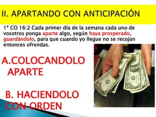 1ª CO 16:2 Cada primer día de la semana cada uno de
vosotros ponga aparte algo, según haya prosperado,
guardándolo, para que cuando yo llegue no se recojan
entonces ofrendas.

A.COLOCANDOLO
APARTE
B. HACIENDOLO
CON ORDEN

 