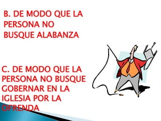 B. DE MODO QUE LA
PERSONA NO
BUSQUE ALABANZA

C. DE MODO QUE LA
PERSONA NO BUSQUE
GOBERNAR EN LA
IGLESIA POR LA
OFRENDA

 