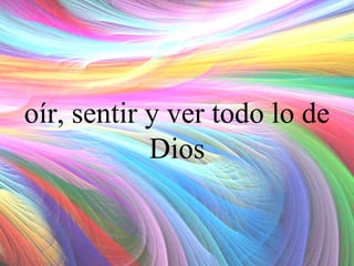 oír, sentir y ver todo lo de
Dios

 