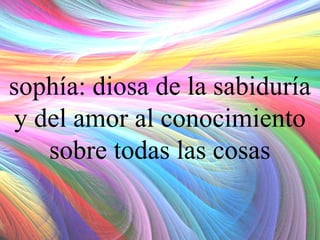 sophía: diosa de la sabiduría
y del amor al conocimiento
sobre todas las cosas

 