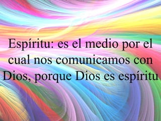 Espíritu: es el medio por el
cual nos comunicamos con
Dios, porque Dios es espíritu

 