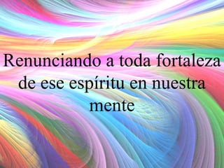 Renunciando a toda fortaleza
de ese espíritu en nuestra
mente

 