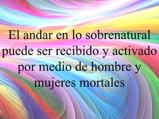 El andar en lo sobrenatural
puede ser recibido y activado
por medio de hombre y
mujeres mortales

 