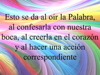 Esto se da al oir la Palabra,
al confesarla con nuestra
boca, al creerla en el corazón
y al hacer una acción
correspondiente

 
