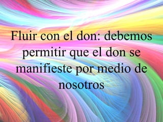 Fluir con el don: debemos
permitir que el don se
manifieste por medio de
nosotros

 