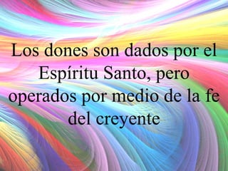 Los dones son dados por el
Espíritu Santo, pero
operados por medio de la fe
del creyente

 
