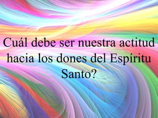 Cuál debe ser nuestra actitud
hacia los dones del Espíritu
Santo?

 