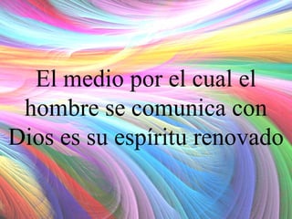 El medio por el cual el
hombre se comunica con
Dios es su espíritu renovado

 