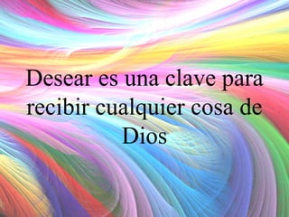 Desear es una clave para
recibir cualquier cosa de
Dios

 