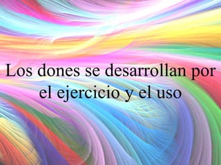 Los dones se desarrollan por
el ejercicio y el uso

 