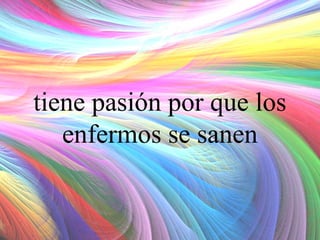 tiene pasión por que los
enfermos se sanen

 