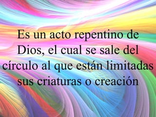 Es un acto repentino de
Dios, el cual se sale del
círculo al que están limitadas
sus criaturas o creación

 